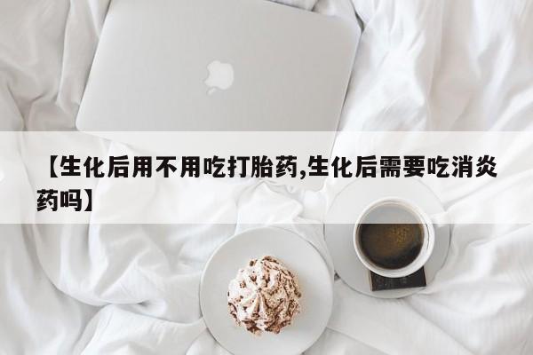 打胎药货到付款【生化后用不用吃打胎药,生化后需要吃消炎药吗】