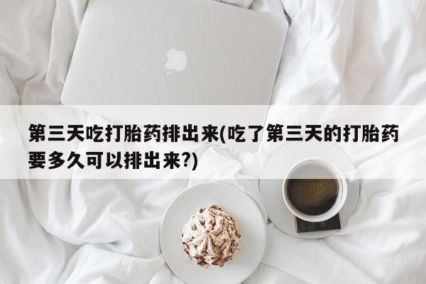 打胎药货到付款第三天吃打胎药排出来(吃了第三天的打胎药要多久可以排出来?)