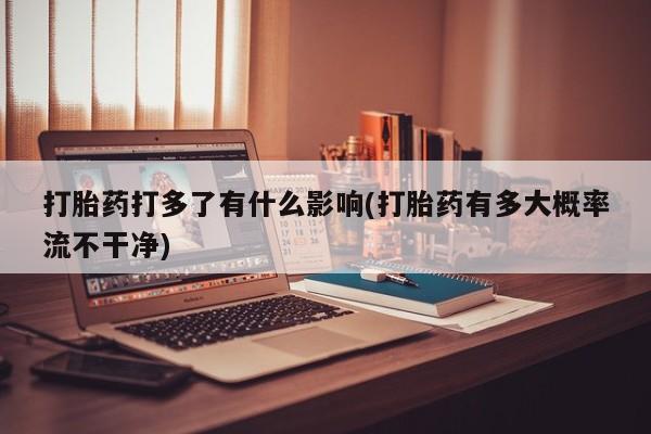 打胎药货到付款打胎药打多了有什么影响(打胎药有多大概率流不干净)