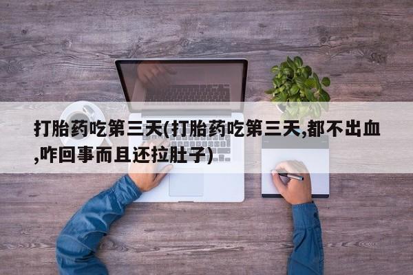 打胎药货到付款打胎药吃第三天(打胎药吃第三天,都不出血,咋回事而且还拉肚子)