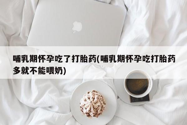 打胎药货到付款哺乳期怀孕吃了打胎药(哺乳期怀孕吃打胎药多就不能喂奶)