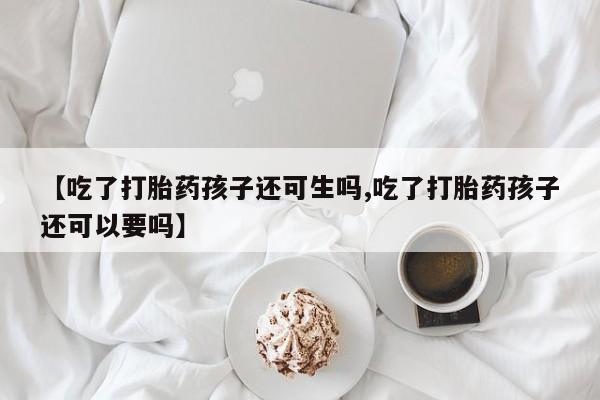 打胎药货到付款【吃了打胎药孩子还可生吗,吃了打胎药孩子还可以要吗】