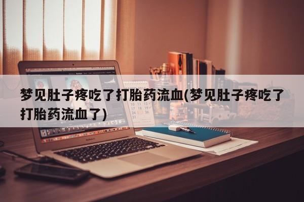 打胎药货到付款梦见肚子疼吃了打胎药流血(梦见肚子疼吃了打胎药流血了)