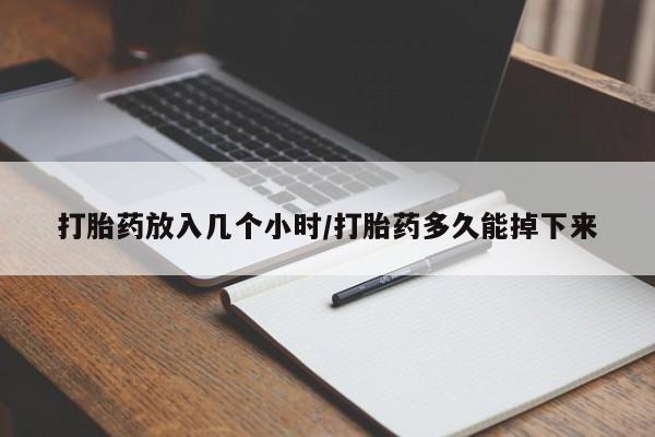 打胎药货到付款打胎药放入几个小时/打胎药多久能掉下来