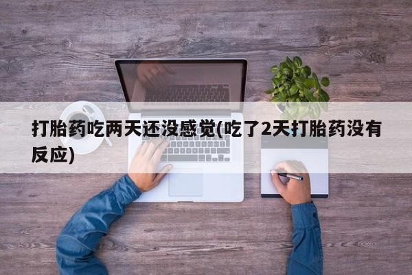 打胎药货到付款打胎药吃两天还没感觉(吃了2天打胎药没有反应)