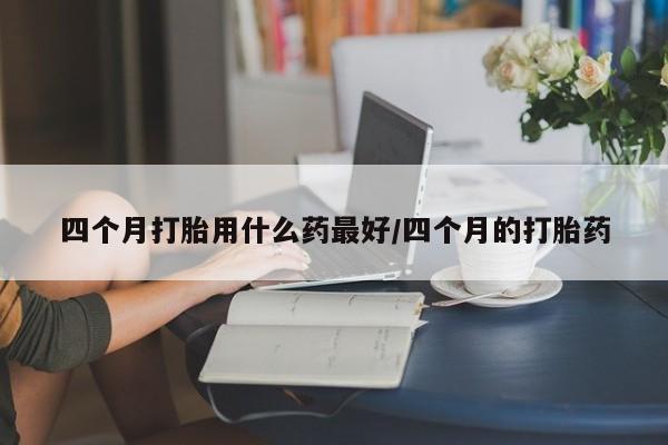 打胎药货到付款四个月打胎用什么药最好/四个月的打胎药
