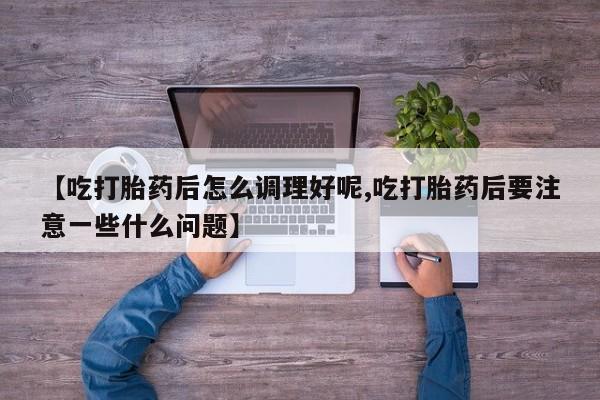 打胎药货到付款【吃打胎药后怎么调理好呢,吃打胎药后要注意一些什么问题】