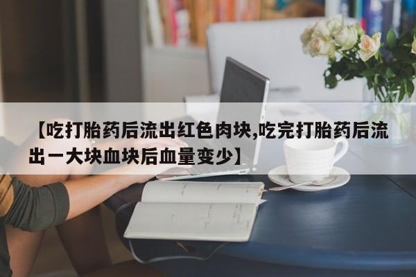 打胎药货到付款【吃打胎药后流出红色肉块,吃完打胎药后流出一大块血块后血量变少】