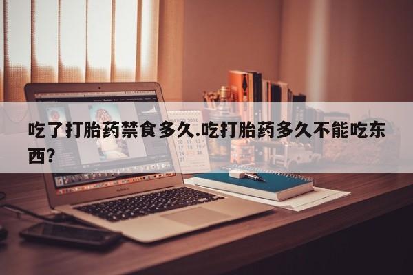 打胎药货到付款吃了打胎药禁食多久.吃打胎药多久不能吃东西？