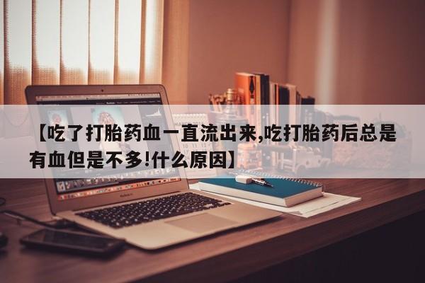 打胎药货到付款【吃了打胎药血一直流出来,吃打胎药后总是有血但是不多!什么原因】