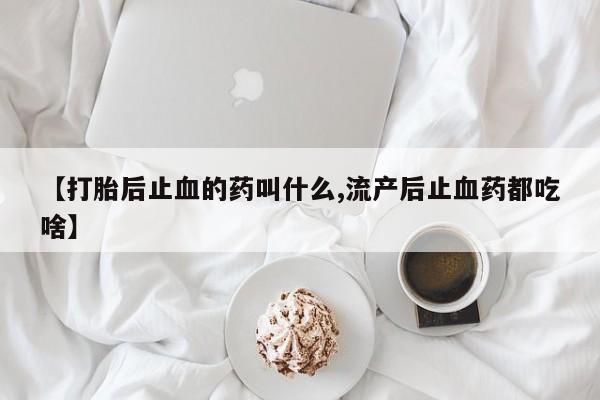 打胎药货到付款【打胎后止血的药叫什么,流产后止血药都吃啥】