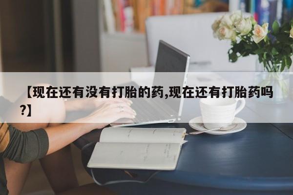 打胎药货到付款【现在还有没有打胎的药,现在还有打胎药吗?】