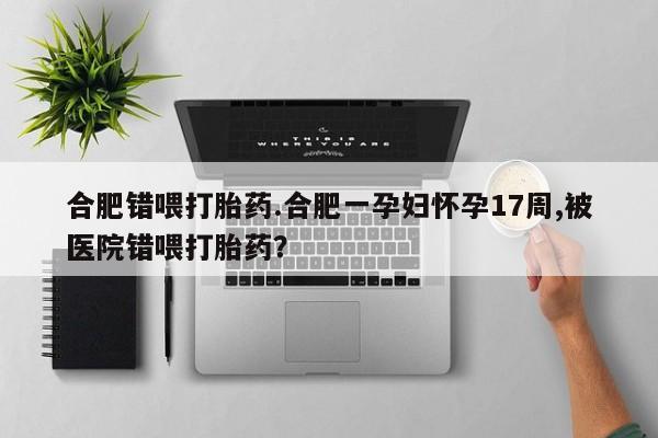 打胎药货到付款合肥错喂打胎药.合肥一孕妇怀孕17周,被医院错喂打胎药？