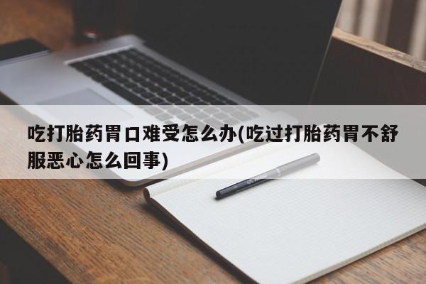 打胎药货到付款吃打胎药胃口难受怎么办(吃过打胎药胃不舒服恶心怎么回事)