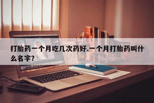 打胎药货到付款打胎药一个月吃几次药好.一个月打胎药叫什么名字？