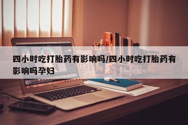 打胎药货到付款四小时吃打胎药有影响吗/四小时吃打胎药有影响吗孕妇