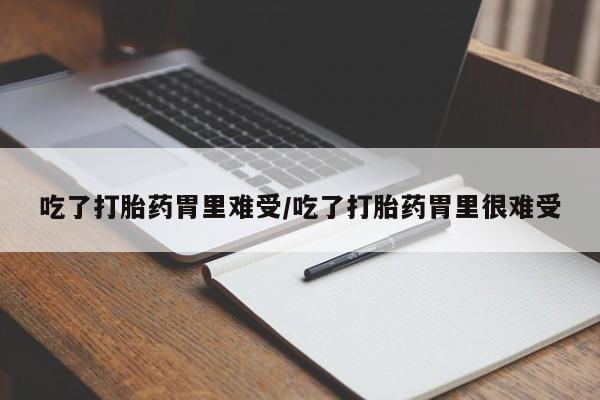 打胎药货到付款吃了打胎药胃里难受/吃了打胎药胃里很难受