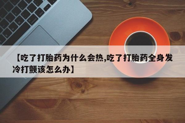 打胎药货到付款【吃了打胎药为什么会热,吃了打胎药全身发冷打颤该怎么办】