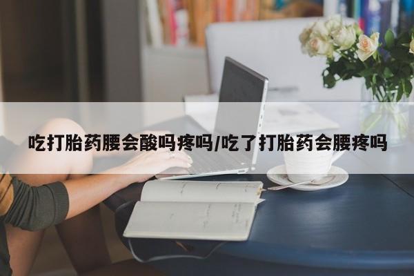 打胎药货到付款吃打胎药腰会酸吗疼吗/吃了打胎药会腰疼吗