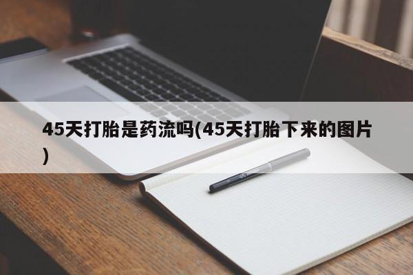 打胎药货到付款45天打胎是药流吗(45天打胎下来的图片)