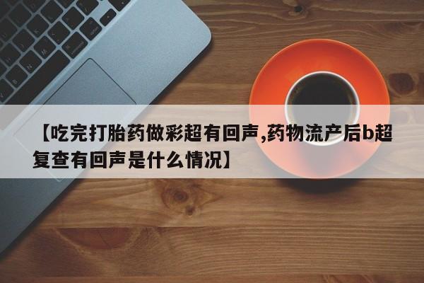 打胎药货到付款【吃完打胎药做彩超有回声,药物流产后b超复查有回声是什么情况】