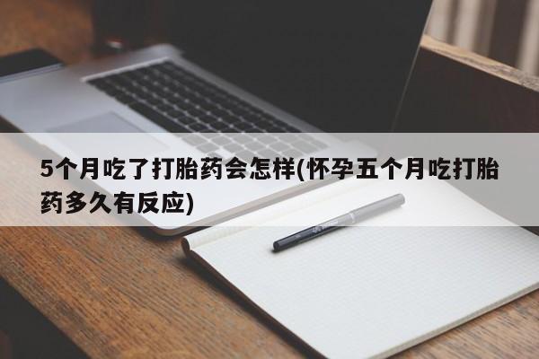 打胎药货到付款5个月吃了打胎药会怎样(怀孕五个月吃打胎药多久有反应)