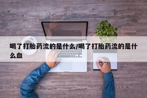 打胎药货到付款喝了打胎药流的是什么/喝了打胎药流的是什么血