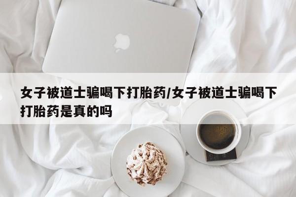 打胎药货到付款女子被道士骗喝下打胎药/女子被道士骗喝下打胎药是真的吗