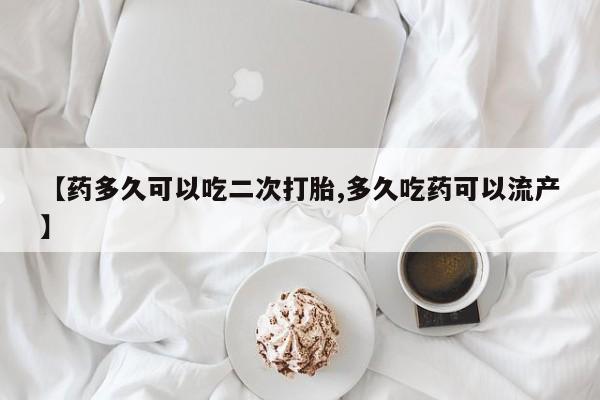 打胎药货到付款【药多久可以吃二次打胎,多久吃药可以流产】