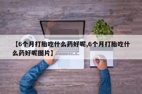 打胎药货到付款【6个月打胎吃什么药好呢,6个月打胎吃什么药好呢图片】
