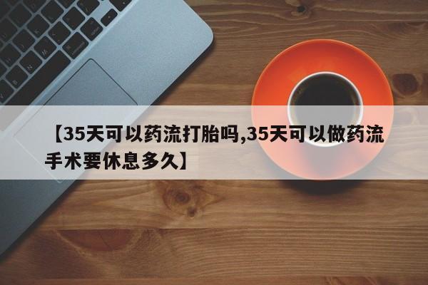 打胎药货到付款【35天可以药流打胎吗,35天可以做药流手术要休息多久】