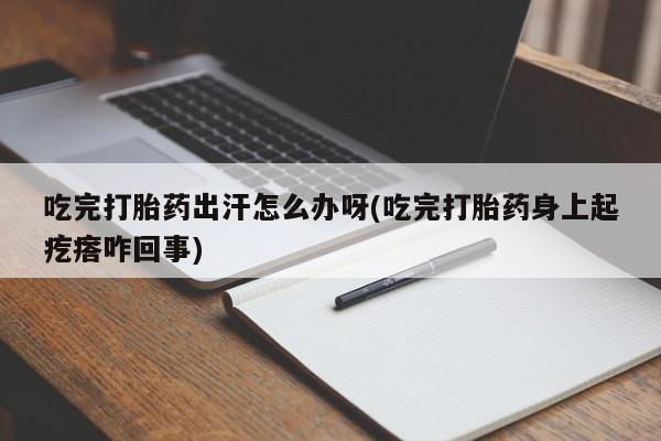 打胎药货到付款吃完打胎药出汗怎么办呀(吃完打胎药身上起疙瘩咋回事)