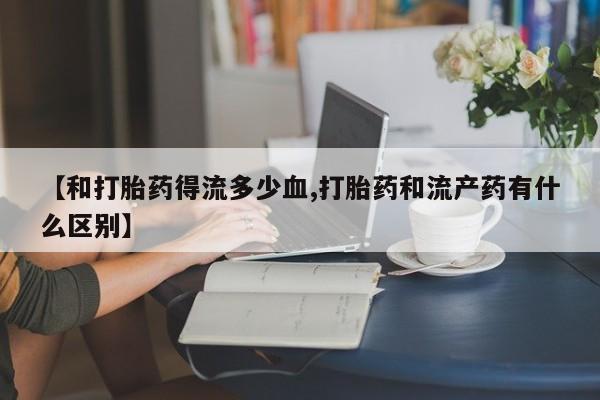 打胎药货到付款【和打胎药得流多少血,打胎药和流产药有什么区别】