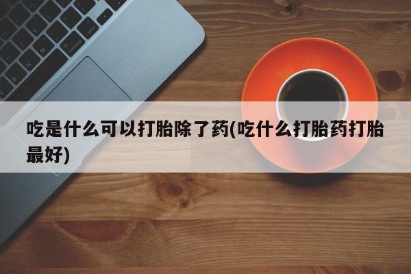 打胎药货到付款吃是什么可以打胎除了药(吃什么打胎药打胎最好)