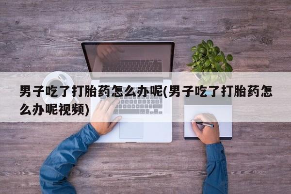 打胎药货到付款男子吃了打胎药怎么办呢(男子吃了打胎药怎么办呢视频)