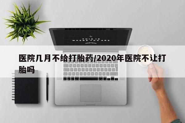 打胎药货到付款医院几月不给打胎药/2020年医院不让打胎吗