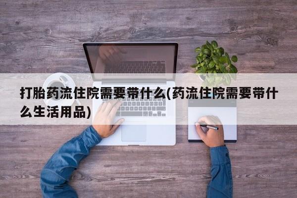 打胎药货到付款打胎药流住院需要带什么(药流住院需要带什么生活用品)