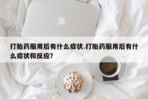 打胎药货到付款打胎药服用后有什么症状.打胎药服用后有什么症状和反应？