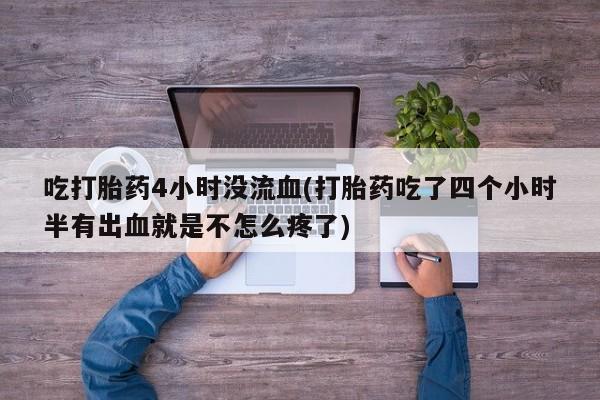 打胎药货到付款吃打胎药4小时没流血(打胎药吃了四个小时半有出血就是不怎么疼了)