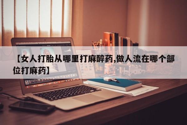 打胎药货到付款【女人打胎从哪里打麻醉药,做人流在哪个部位打麻药】