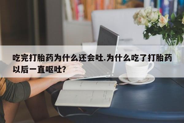 打胎药货到付款吃完打胎药为什么还会吐.为什么吃了打胎药以后一直呕吐?