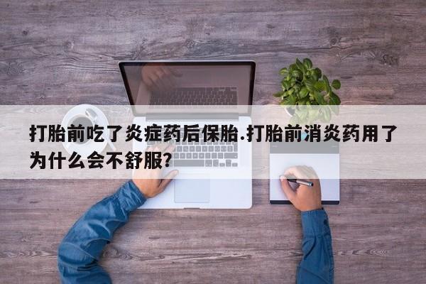 打胎药货到付款打胎前吃了炎症药后保胎.打胎前消炎药用了为什么会不舒服？