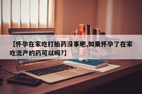 打胎药货到付款【怀孕在家吃打胎药没事吧,如果怀孕了在家吃流产的药可以吗?】