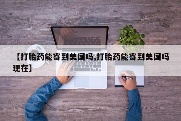打胎药货到付款【打胎药能寄到美国吗,打胎药能寄到美国吗现在】