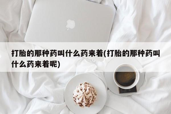 打胎药货到付款打胎的那种药叫什么药来着(打胎的那种药叫什么药来着呢)