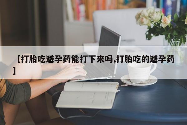 打胎药货到付款【打胎吃避孕药能打下来吗,打胎吃的避孕药】