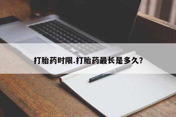 打胎药货到付款打胎药时限.打胎药最长是多久？