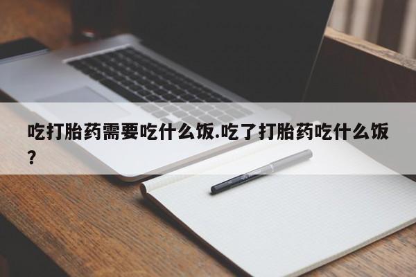 打胎药货到付款吃打胎药需要吃什么饭.吃了打胎药吃什么饭？