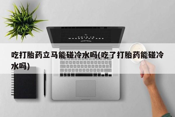 打胎药货到付款吃打胎药立马能碰冷水吗(吃了打胎药能碰冷水吗)
