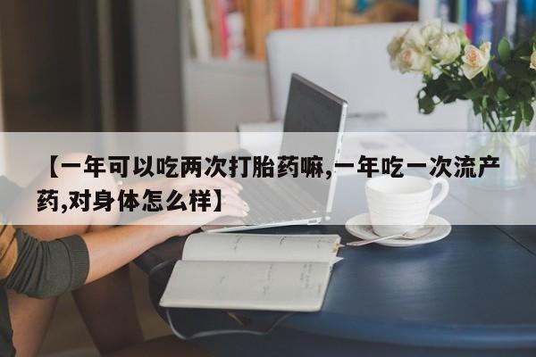打胎药货到付款【一年可以吃两次打胎药嘛,一年吃一次流产药,对身体怎么样】